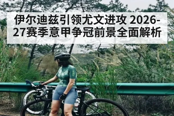 伊尔迪兹引领尤文进攻 2026-27赛季意甲争冠前景全面解析
