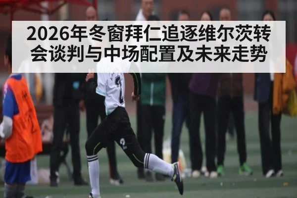 2026年冬窗拜仁追逐维尔茨转会谈判与中场配置及未来走势