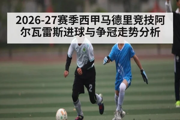 2026-27赛季西甲马德里竞技阿尔瓦雷斯进球与争冠走势分析